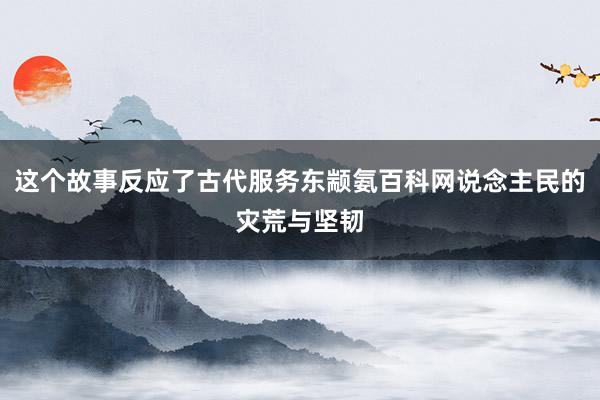 这个故事反应了古代服务东颛氨百科网说念主民的灾荒与坚韧