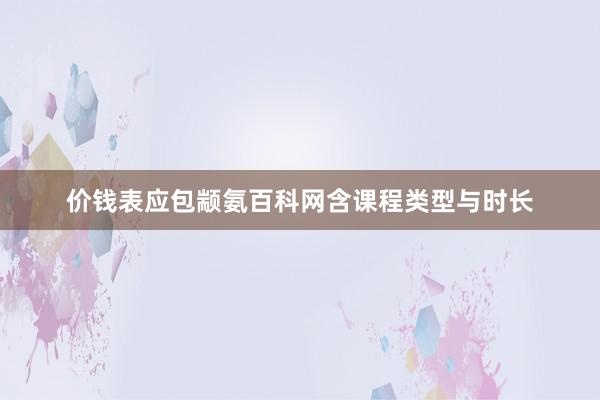 价钱表应包颛氨百科网含课程类型与时长
