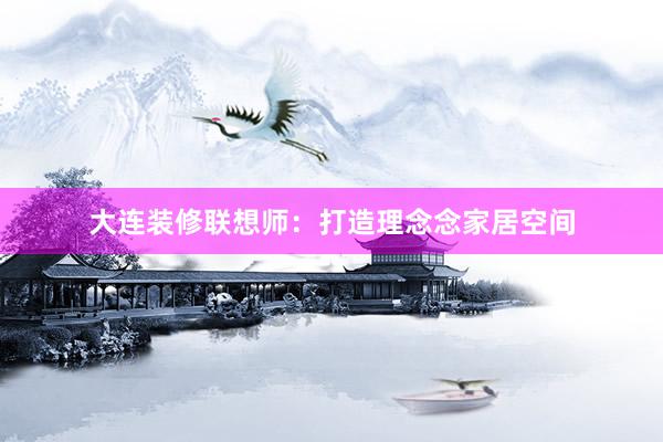 大连装修联想师：打造理念念家居空间