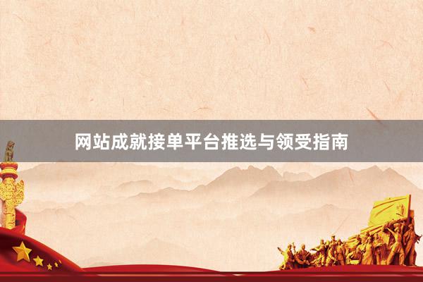 网站成就接单平台推选与领受指南