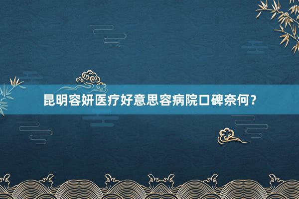 昆明容妍医疗好意思容病院口碑奈何？