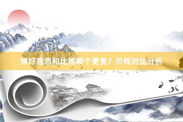 博好意思和比熊哪个更贵？价钱对比分析